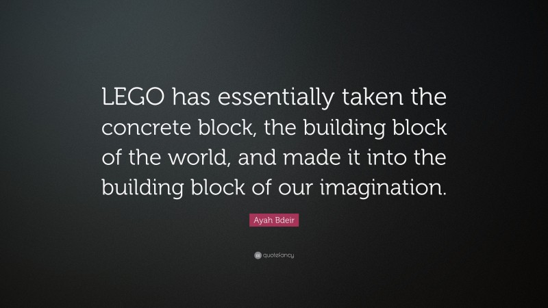 Ayah Bdeir Quote: “LEGO has essentially taken the concrete block, the building block of the world, and made it into the building block of our imagination.”