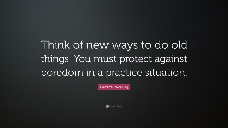 George Raveling Quote: “Think of new ways to do old things. You must protect against boredom in a practice situation.”