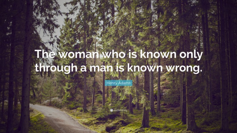 Henry Adams Quote: “The woman who is known only through a man is known wrong.”