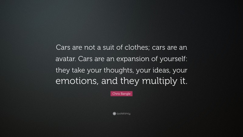 Chris Bangle Quote: “Cars are not a suit of clothes; cars are an avatar. Cars are an expansion of yourself: they take your thoughts, your ideas, your emotions, and they multiply it.”