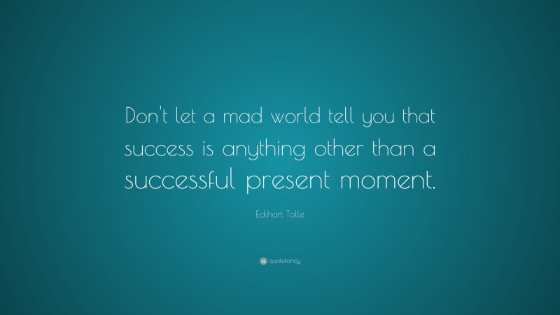 Eckhart Tolle Quote: “Don’t let a mad world tell you that success is anything other than a successful present moment.”