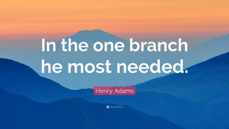 Henry Adams Quote: “In the one branch he most needed.”