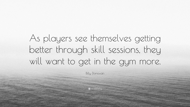 Billy Donovan Quote: “As players see themselves getting better through skill sessions, they will want to get in the gym more.”