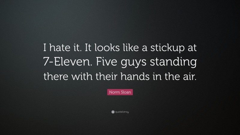 Norm Sloan Quote: “I hate it. It looks like a stickup at 7-Eleven. Five guys standing there with their hands in the air.”