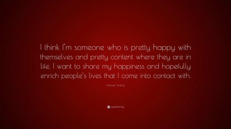 Michael Waltrip Quote: “I think I’m someone who is pretty happy with themselves and pretty content where they are in life. I want to share my happiness and hopefully enrich people’s lives that I come into contact with.”