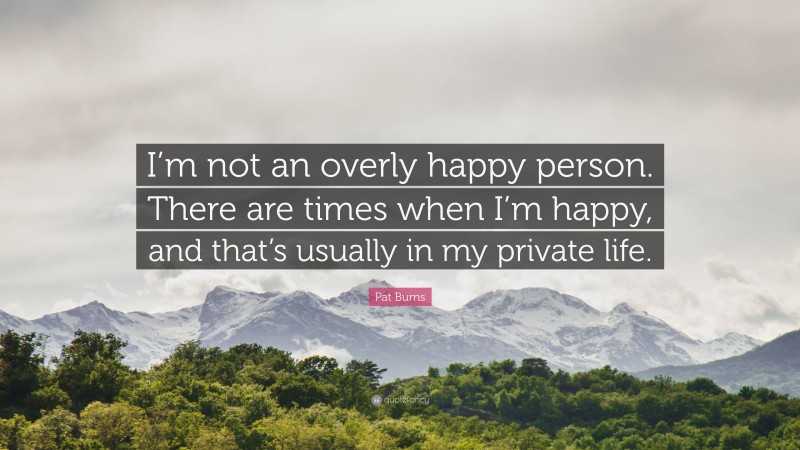 Pat Burns Quote: “I’m not an overly happy person. There are times when I’m happy, and that’s usually in my private life.”