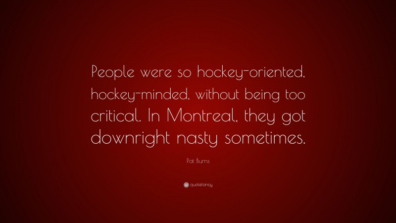 Pat Burns Quote: “People were so hockey-oriented, hockey-minded, without being too critical. In Montreal, they got downright nasty sometimes.”
