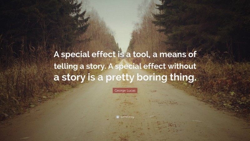 George Lucas Quote: “A special effect is a tool, a means of telling a story. A special effect without a story is a pretty boring thing.”