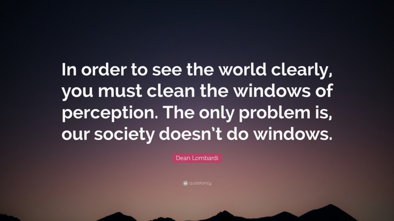 Dean Lombardi Quote: “In order to see the world clearly, you must clean the windows of perception. The only problem is, our society doesn’t do windows.”