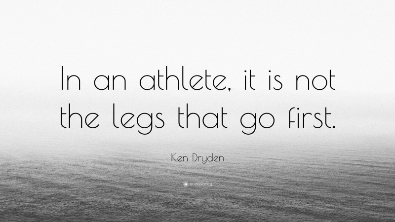 Ken Dryden Quote: “In an athlete, it is not the legs that go first.”