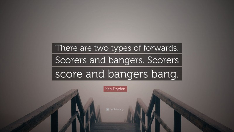 Ken Dryden Quote: “There are two types of forwards. Scorers and bangers. Scorers score and bangers bang.”