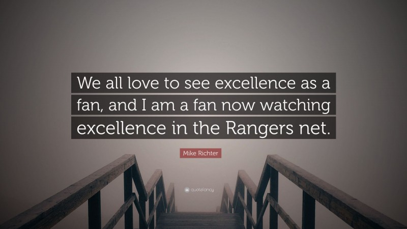 Mike Richter Quote: “We all love to see excellence as a fan, and I am a fan now watching excellence in the Rangers net.”