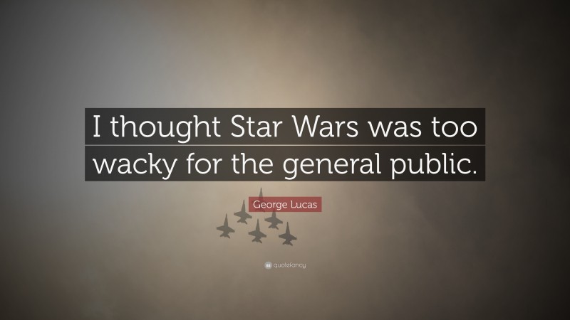 George Lucas Quote: “I thought Star Wars was too wacky for the general public.”