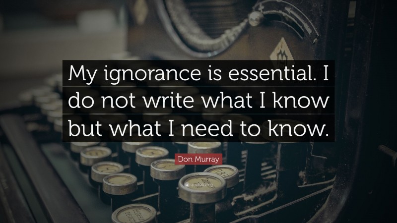 Don Murray Quote: “My ignorance is essential. I do not write what I know but what I need to know.”