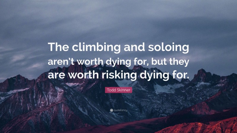 Todd Skinner Quote: “The climbing and soloing aren’t worth dying for, but they are worth risking dying for.”