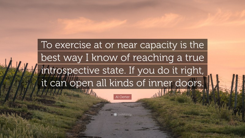 Al Oerter Quote: “To exercise at or near capacity is the best way I know of reaching a true introspective state. If you do it right, it can open all kinds of inner doors.”