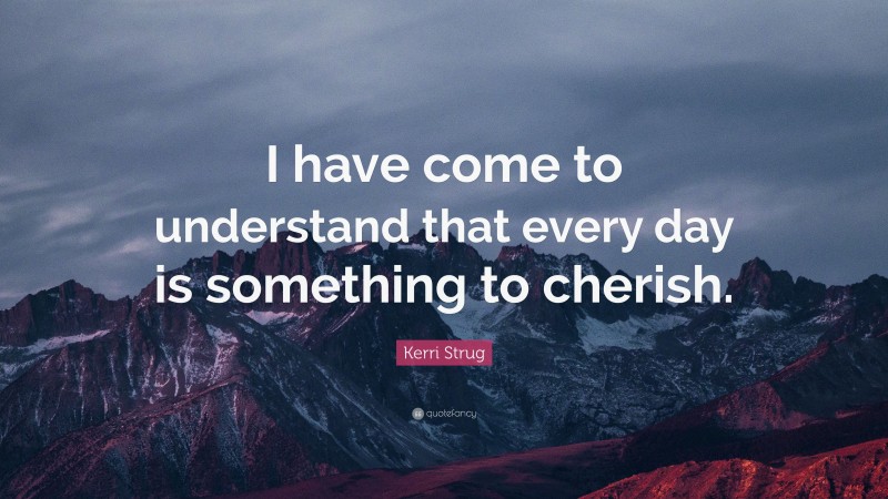 Kerri Strug Quote: “I have come to understand that every day is something to cherish.”