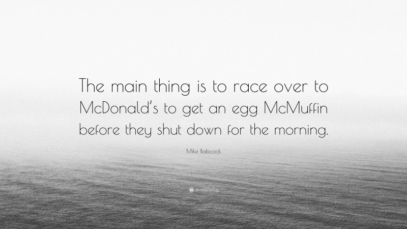 Mike Babcock Quote: “The main thing is to race over to McDonald’s to get an egg McMuffin before they shut down for the morning.”