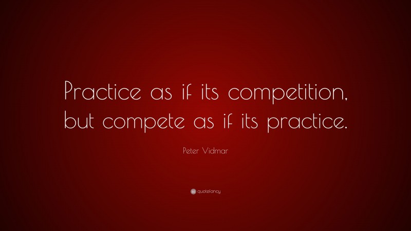 Peter Vidmar Quote: “Practice as if its competition, but compete as if its practice.”