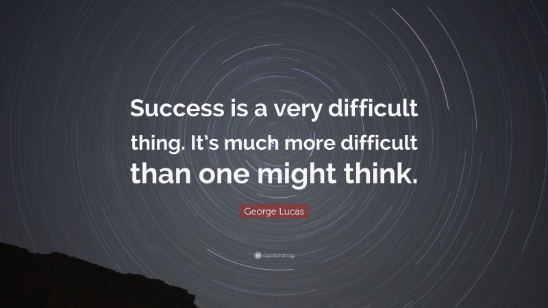 George Lucas Quote: “Success is a very difficult thing. It’s much more difficult than one might think.”