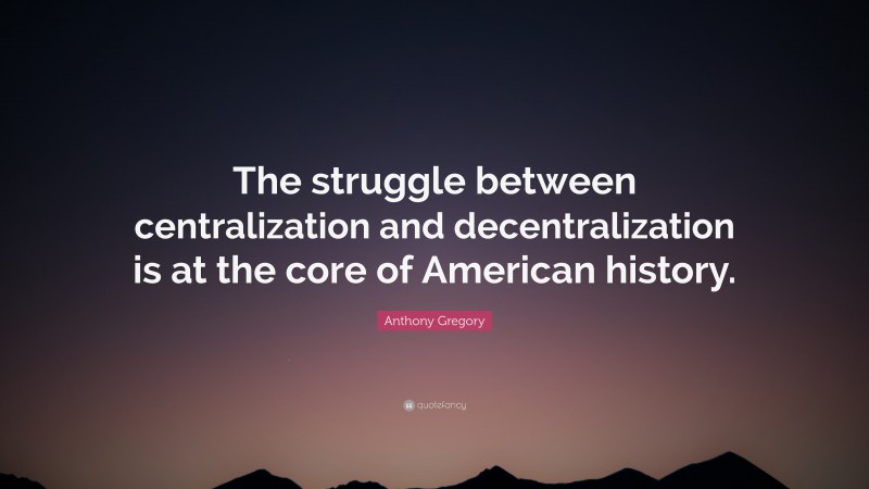 Anthony Gregory Quote: “The struggle between centralization and decentralization is at the core of American history.”