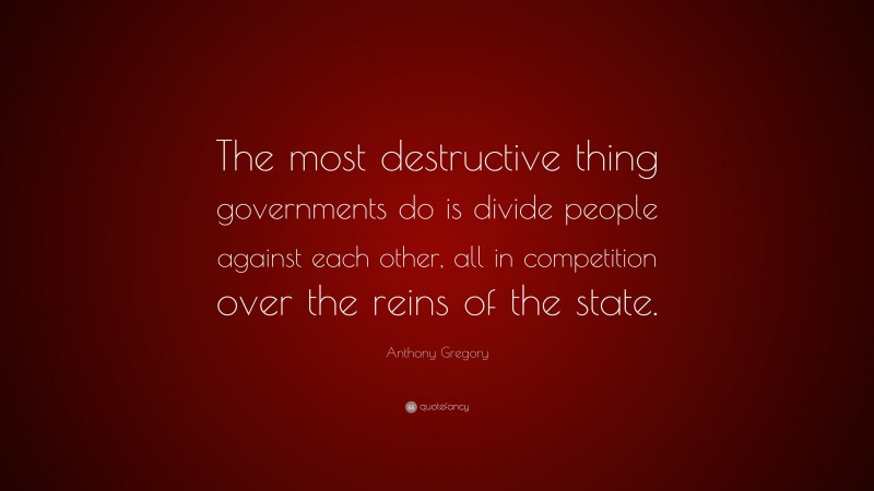 Anthony Gregory Quote: “The most destructive thing governments do is divide people against each other, all in competition over the reins of the state.”