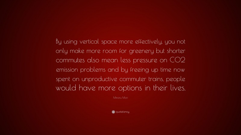 Minoru Mori Quote: “By using vertical space more effectively, you not only make more room for greenery but shorter commutes also mean less pressure on CO2 emission problems and by freeing up time now spent on unproductive commuter trains, people would have more options in their lives.”