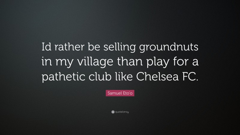 Samuel Eto'o Quote: “Id rather be selling groundnuts in my village than play for a pathetic club like Chelsea FC.”