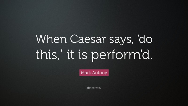 Mark Antony Quote: “When Caesar says, ‘do this,’ it is perform’d.”