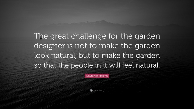 Lawrence Halprin Quote: “The great challenge for the garden designer is not to make the garden look natural, but to make the garden so that the people in it will feel natural.”