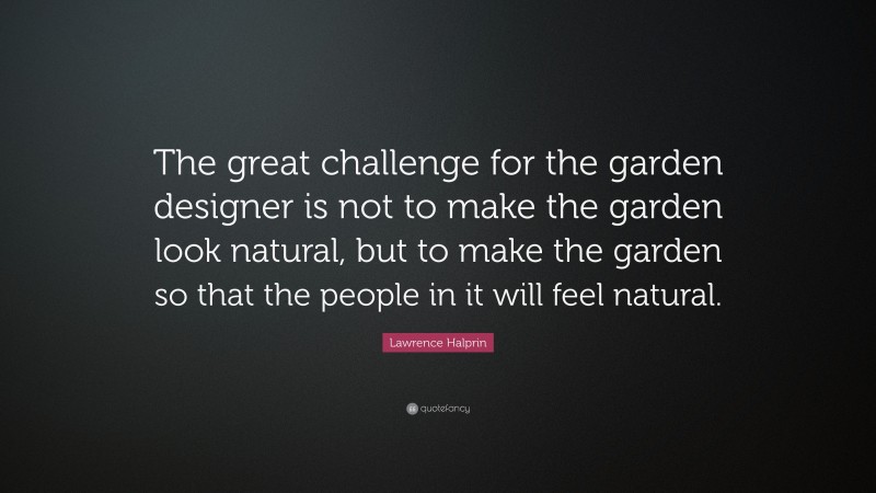 Lawrence Halprin Quote: “The great challenge for the garden designer is not to make the garden look natural, but to make the garden so that the people in it will feel natural.”