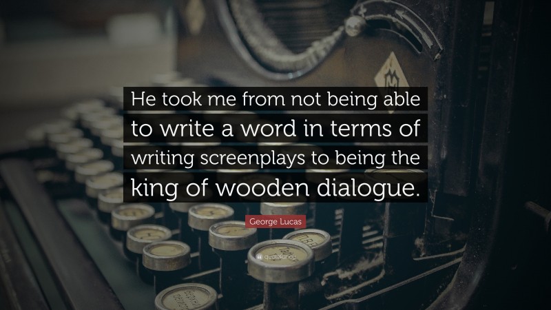 George Lucas Quote: “He took me from not being able to write a word in terms of writing screenplays to being the king of wooden dialogue.”