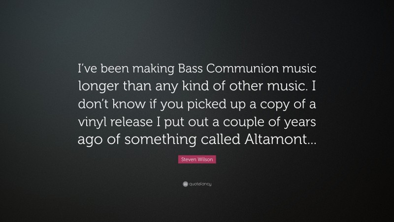 Steven Wilson Quote: “I’ve been making Bass Communion music longer than any kind of other music. I don’t know if you picked up a copy of a vinyl release I put out a couple of years ago of something called Altamont...”