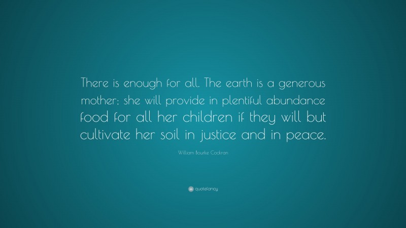 William Bourke Cockran Quote: “There is enough for all. The earth is a generous mother; she will provide in plentiful abundance food for all her children if they will but cultivate her soil in justice and in peace.”