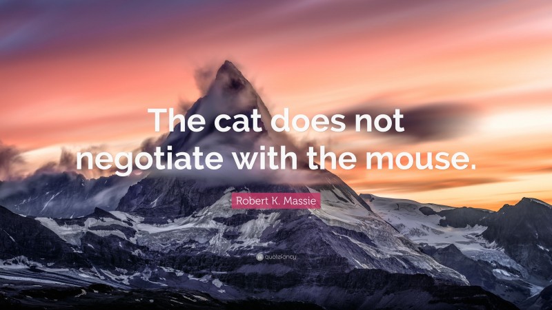 Robert K. Massie Quote: “The cat does not negotiate with the mouse.”