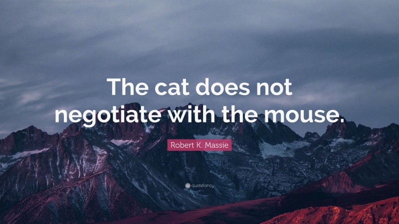 Robert K. Massie Quote: “The cat does not negotiate with the mouse.”