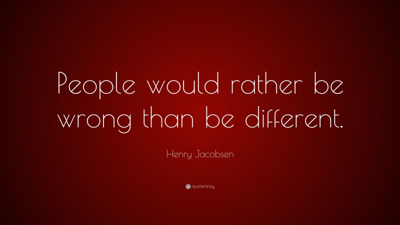 Henry Jacobsen Quote: “People would rather be wrong than be different.”