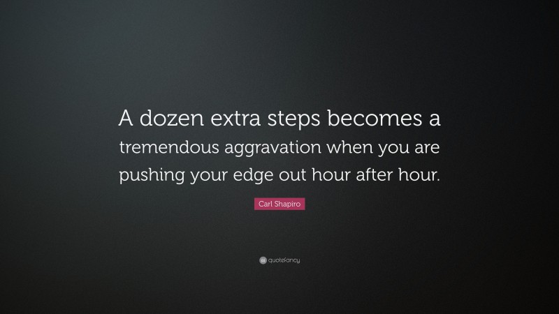 Carl Shapiro Quote: “A dozen extra steps becomes a tremendous aggravation when you are pushing your edge out hour after hour.”