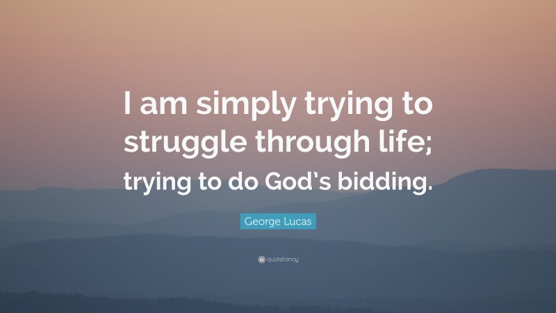 George Lucas Quote: “I am simply trying to struggle through life; trying to do God’s bidding.”