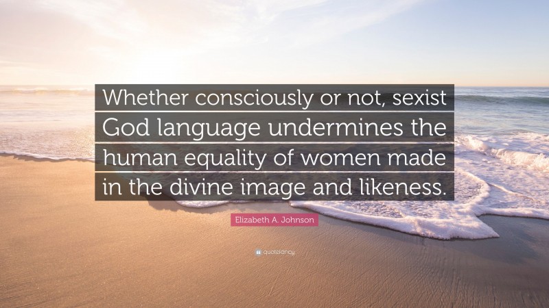 Elizabeth A. Johnson Quote: “Whether consciously or not, sexist God language undermines the human equality of women made in the divine image and likeness.”