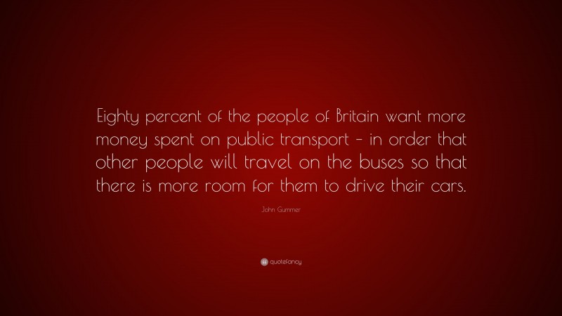 John Gummer Quote: “Eighty percent of the people of Britain want more money spent on public transport – in order that other people will travel on the buses so that there is more room for them to drive their cars.”