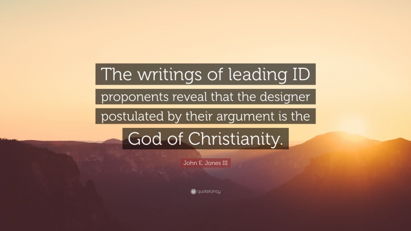 John E. Jones III Quote: “The writings of leading ID proponents reveal that the designer postulated by their argument is the God of Christianity.”