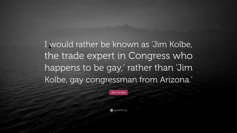 Jim Kolbe Quote: “I would rather be known as ‘Jim Kolbe, the trade expert in Congress who happens to be gay,’ rather than ‘Jim Kolbe, gay congressman from Arizona.’”