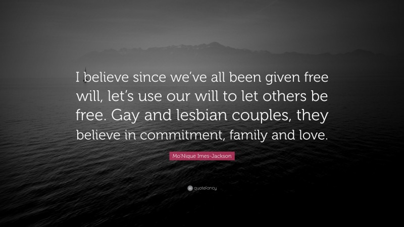 Mo'Nique Imes-Jackson Quote: “I believe since we’ve all been given free will, let’s use our will to let others be free. Gay and lesbian couples, they believe in commitment, family and love.”