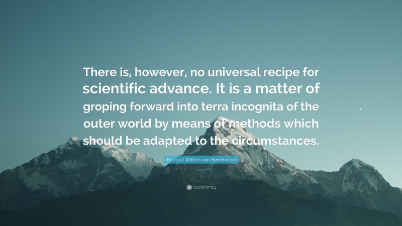 Reinout Willem van Bemmelen Quote: “There is, however, no universal recipe for scientific advance. It is a matter of groping forward into terra incognita of the outer world by means of methods which should be adapted to the circumstances.”