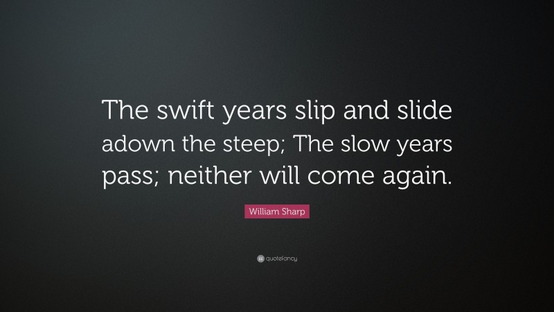 William Sharp Quote: “The swift years slip and slide adown the steep; The slow years pass; neither will come again.”