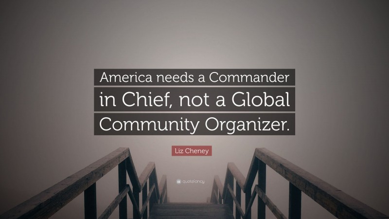 Liz Cheney Quote: “America needs a Commander in Chief, not a Global Community Organizer.”