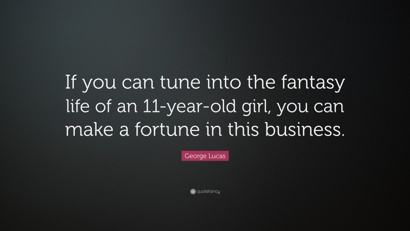 George Lucas Quote: “If you can tune into the fantasy life of an 11-year-old girl, you can make a fortune in this business.”