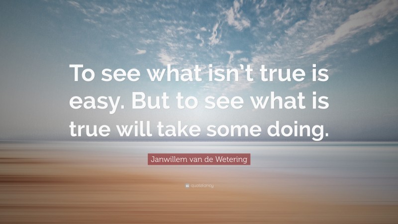 Janwillem van de Wetering Quote: “To see what isn’t true is easy. But to see what is true will take some doing.”