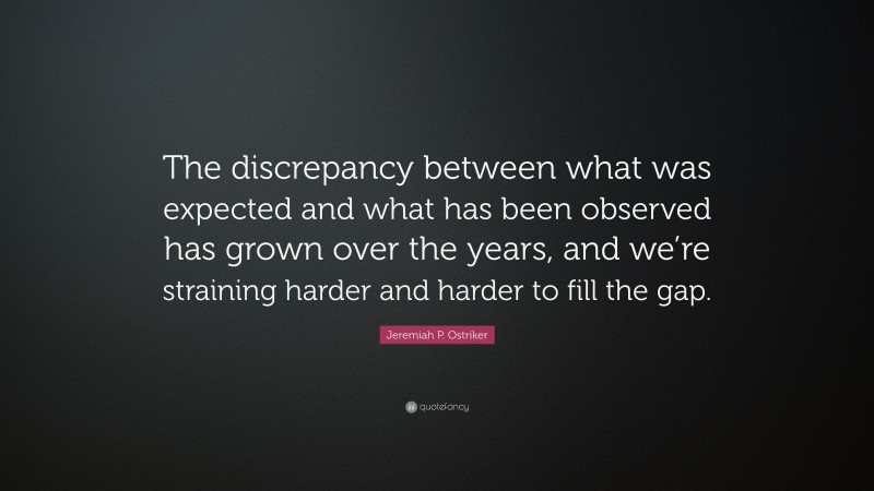 Jeremiah P. Ostriker Quote: “The discrepancy between what was expected and what has been observed has grown over the years, and we’re straining harder and harder to fill the gap.”